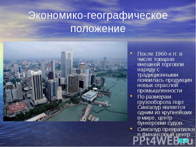 Экономико-географическое положение После 1960-х гг. в числе товаров внешней торговли наряду с традиционными появилась продукция новых отраслей промышленности По размерам грузооборота порт Сингапур является одним из крупнейших в мире, центр бункеровк…