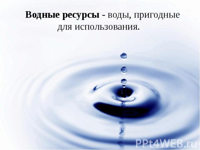 Водные ресурсы - воды, пригодные для использования. Водные ресурсы - воды, пригодные для использования.