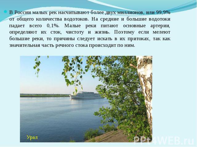 В России малых рек насчитывают более двух миллионов, или 99,9% от общего количества водотоков. На средние и большие водотоки падает всего 0,1%. Малые реки питают основные артерии, определяют их сток, чистоту и жизнь. Поэтому если мелеют большие реки…