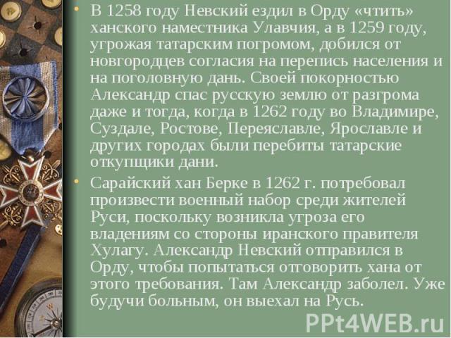 В 1258 году Невский ездил в Орду «чтить» ханского наместника Улавчия, а в 1259 году, угрожая татарским погромом, добился от новгородцев согласия на перепись населения и на поголовную дань. Своей покорностью Александр спас русскую землю от разгрома д…