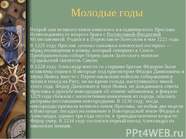 Молодые годы Второй сын великого князя киевского и владимирского Ярослава Всеволодовича от второго брака с Ростиславой-Феодосией Мстиславовной. Родился в Переяславле-Залесском в мае 1221 года. В 1225 году Ярослав «учинил сыновьям княжеский постриг» …