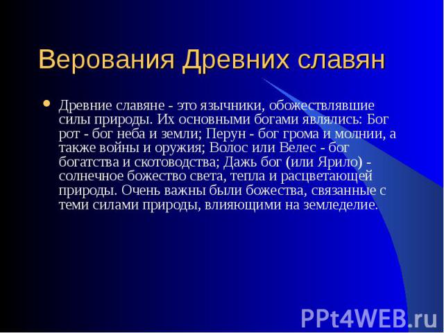 Древние славяне - это язычники, обожествлявшие силы природы. Их основными богами являлись: Бог рот - бог неба и земли; Перун - бог грома и молнии, а также войны и оружия; Волос или Велес - бог богатства и скотоводства; Дажь бог (или Ярило) - солнечн…