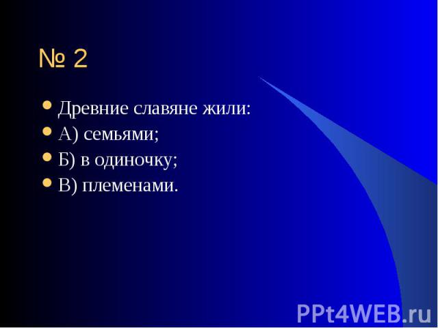 Древние славяне жили: Древние славяне жили: А) семьями; Б) в одиночку; В) племенами.