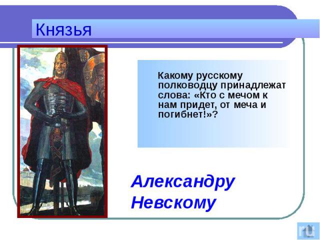 Князья Какому русскому полководцу принадлежат слова: «Кто с мечом к нам придет, от меча и погибнет!»?