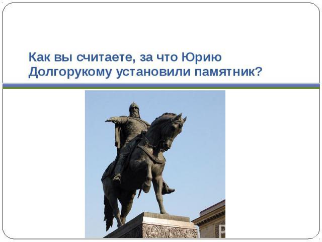 Как вы считаете, за что Юрию Долгорукому установили памятник?