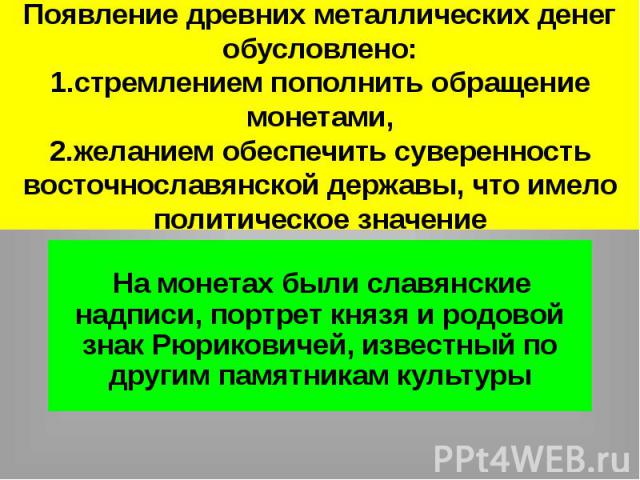 Появление древних металлических денег обусловлено: 1.стремлением пополнить обращение монетами, 2.желанием обеспечить суверенность восточнославянской державы, что имело политическое значение На монетах были славянские надписи, портрет князя и родовой…