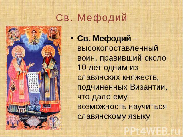Св. Мефодий Св. Мефодий – высокопоставленный воин, правивший около 10 лет одним из славянских княжеств, подчиненных Византии, что дало ему возможность научиться славянскому языку