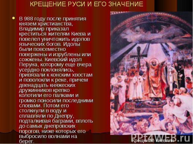 В 988 году после принятия князем христианства, Владимир приказал креститься жителям Киева и повелел уничтожить идолов языческих богов. Идолы были повсеместно повержены и изрублены или сожжены. Киевский идол Перуна, которому еще вчера усердно поклоня…