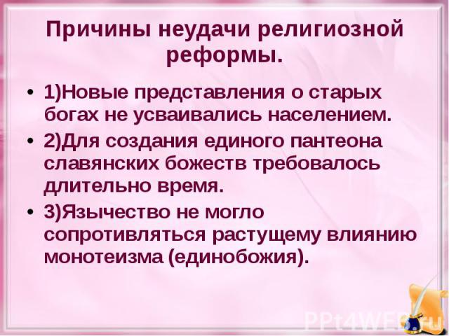 Причины неудачи религиозной реформы. 1)Новые представления о старых богах не усваивались населением. 2)Для создания единого пантеона славянских божеств требовалось длительно время. 3)Язычество не могло сопротивляться растущему влиянию монотеизма (ед…