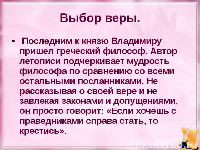 Выбор веры.  Последним к князю Владимиру пришел греческий философ. Автор летописи подчеркивает мудрость философа по сравнению со всеми остальными посланниками. Не рассказывая о своей вере и не завлекая законами и допущениями, он просто говорит:…