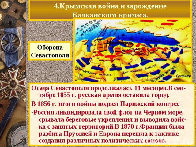 4.Крымская война и зарождение Балканского кризиса. Осада Севастополя продолжалась 11 месяцев.В сен-тябре 1855 г. русская армия оставила город. В 1856 г. итоги войны подвел Парижский конгрес- -Россия ликвидировала свой флот на Черном море, срывала бе…