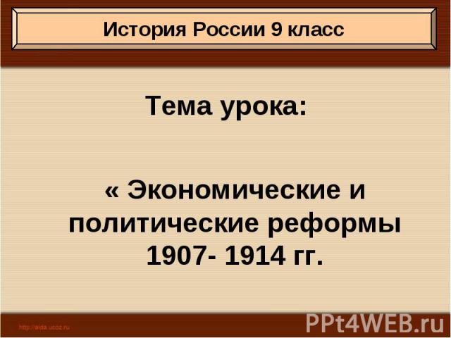 Тема урока: « Экономические и политические реформы 1907- 1914 гг.