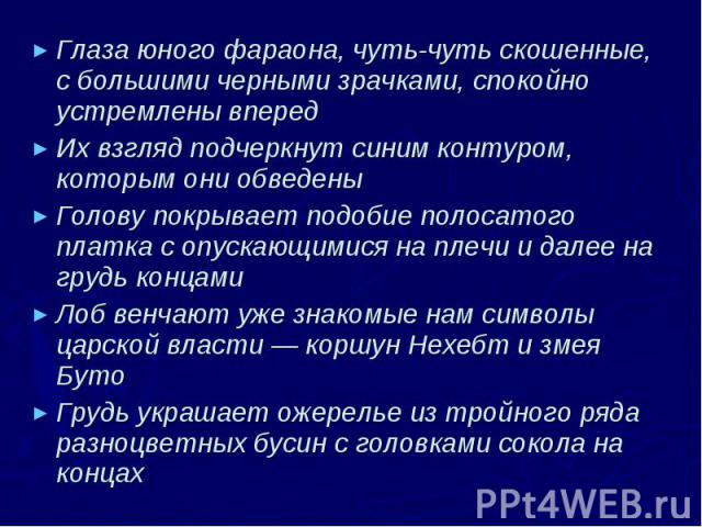 Глаза юного фараона, чуть-чуть скошенные, с большими черными зрачками, спокойно устремлены вперед Глаза юного фараона, чуть-чуть скошенные, с большими черными зрачками, спокойно устремлены вперед Их взгляд подчеркнут синим контуром, которым они обве…