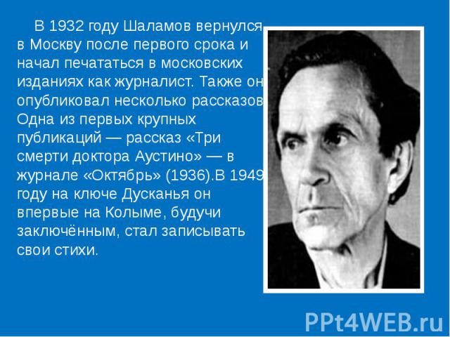 В 1932 году Шаламов вернулся в Москву после первого срока и начал печататься в московских изданиях как журналист. Также он опубликовал несколько рассказов. Одна из первых крупных публикаций — рассказ «Три смерти доктора Аустино» — в журнал…