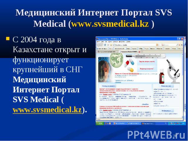 С 2004 года в Казахстане открыт и функционирует крупнейший в СНГ Медицинский Интернет Портал SVS Medical (www.svsmedical.kz). С 2004 года в Казахстане открыт и функционирует крупнейший в СНГ Медицинский Интернет Портал SVS Medical (www.svsmedical.kz).