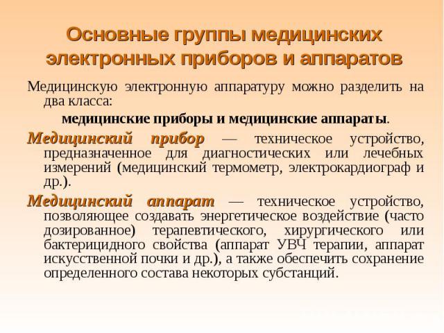 Медицинскую электронную аппаратуру можно разделить на два класса: Медицинскую электронную аппаратуру можно разделить на два класса: медицинские приборы и медицинские аппараты. Медицинский прибор — техническое устройство, предназначенное для диагност…