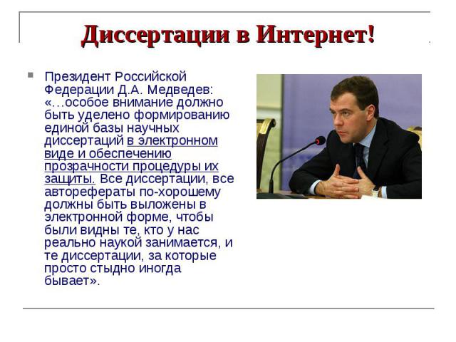 Диссертации в Интернет! Президент Российской Федерации Д.А. Медведев: «…особое внимание должно быть уделено формированию единой базы научных диссертаций в электронном виде и обеспечению прозрачности процедуры их защиты. Все диссертации, все авторефе…