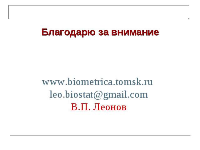www.biometrica.tomsk.ru leo.biostat@gmail.com В.П. Леонов Благодарю за внимание