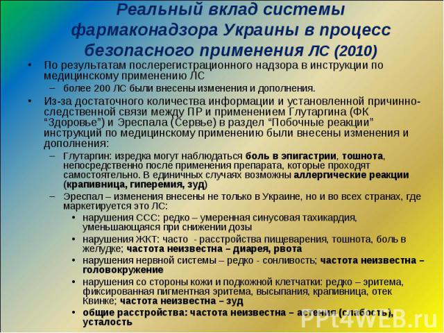 Реальный вклад системы фармаконадзора Украины в процесс безопасного применения ЛС (2010) По результатам послерегистрационного надзора в инструкции по медицинскому применению ЛС более 200 ЛС были внесены изменения и дополнения. Из-за достаточного кол…