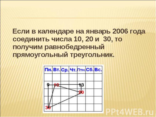 Если в календаре на январь 2006 года соединить числа 10, 20 и 30, то получим равнобедренный прямоугольный треугольник. Если в календаре на январь 2006 года соединить числа 10, 20 и 30, то получим равнобедренный прямоугольный треугольник.