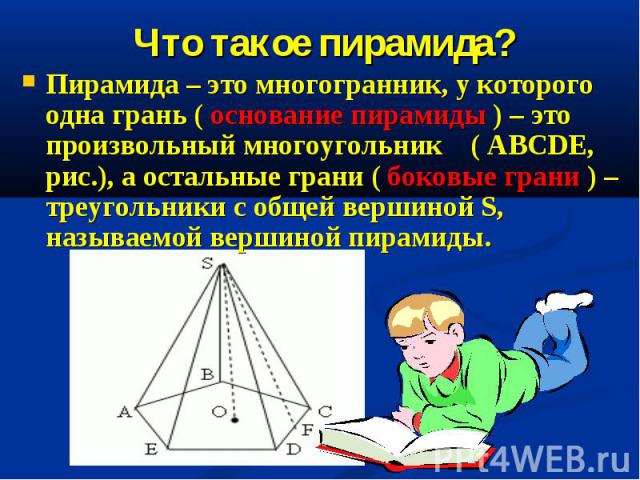 Пирамида – это многогранник, у которого одна грань ( основание пирамиды ) – это произвольный многоугольник ( ABCDE, рис.), а остальные грани ( боковые грани ) – треугольники с общей вершиной S, называемой вершиной пирамиды. Пирамида – это многогранн…