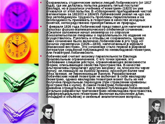 Сохранились студенческие записи лекций Лобачевского (от 1817 года), где им делалась попытка доказать пятый постулат Евклида, но в рукописи учебника «Геометрия» (1823) он уже отказался от этой попытки. В «Обозрениях преподавания чистой математики» за…