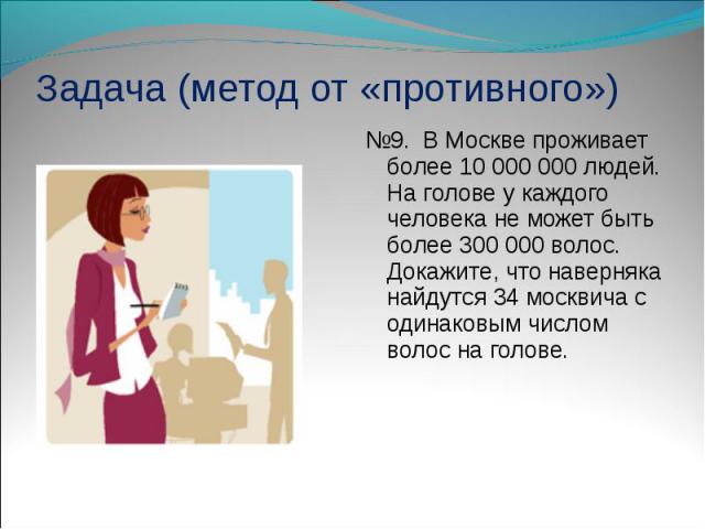 №9. В Москве проживает более 10 000 000 людей. На голове у каждого человека не может быть более 300 000 волос. Докажите, что наверняка найдутся 34 москвича с одинаковым числом волос на голове. №9. В Москве проживает более 10 …