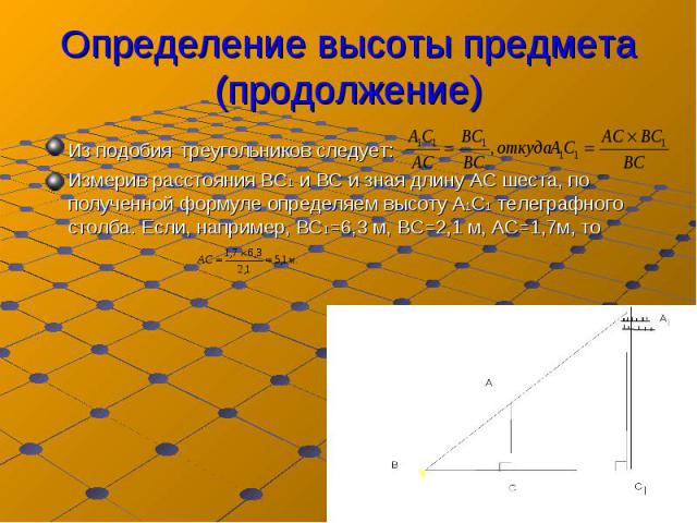 Из подобия треугольников следует: Из подобия треугольников следует: Измерив расстояния ВС1 и ВС и зная длину АС шеста, по полученной формуле определяем высоту А1С1 телеграфного столба. Если, например, ВС1=6,3 м, ВС=2,1 м, АС=1,7м, то