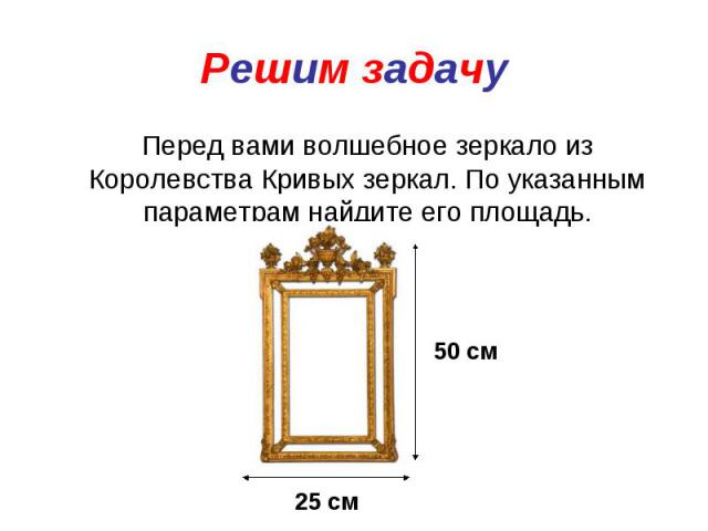 Решим задачу Перед вами волшебное зеркало из Королевства Кривых зеркал. По указанным параметрам найдите его площадь.
