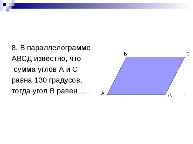 8. В параллелограмме АВСД известно, что сумма углов А и С равна 130 градусов, тогда угол В равен … .