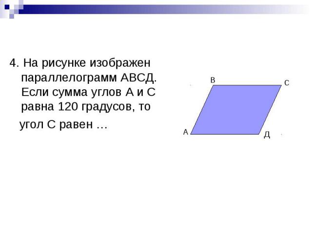 4. На рисунке изображен параллелограмм АВСД. Если сумма углов А и С равна 120 градусов, то угол С равен …