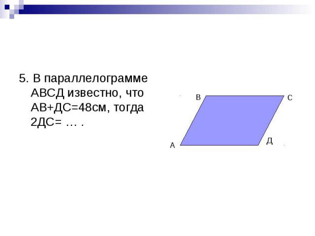 5. В параллелограмме АВСД известно, что АВ+ДС=48см, тогда 2ДС= … .