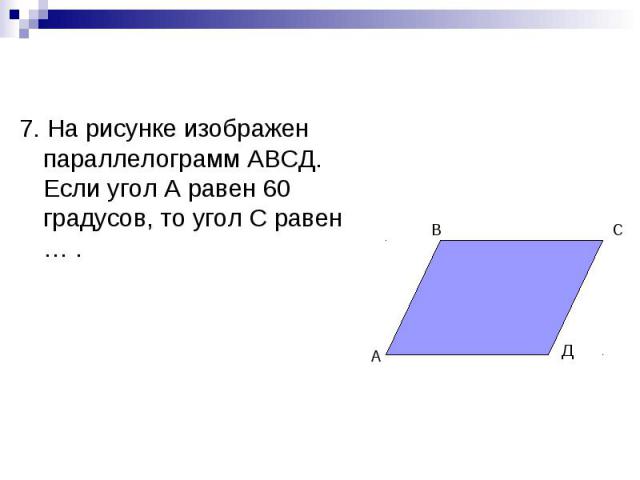 7. На рисунке изображен параллелограмм АВСД. Если угол А равен 60 градусов, то угол С равен … .