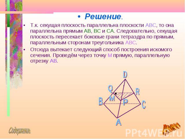 Решение. Решение. Т.к. секущая плоскость параллельна плоскости ABC, то она параллельна прямым AB, BC и CA. Следовательно, секущая плоскость пересекает боковые грани тетраэдра по прямым, параллельным сторонам треугольника ABC. Отсюда вытекает следующ…