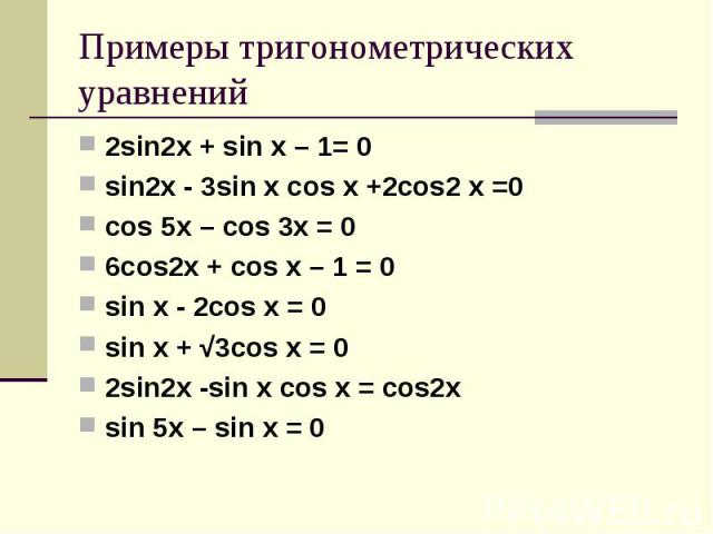 Примеры тригонометрических уравнений 2sin2x + sin x – 1= 0 sin2x - 3sin x cos x +2cos2 x =0 cos 5x – cos 3x = 0 6cos2x + cos x – 1 = 0 sin x - 2cos x = 0 sin x + √3cos x = 0 2sin2x -sin x cos x = cos2x sin 5x – sin x = 0