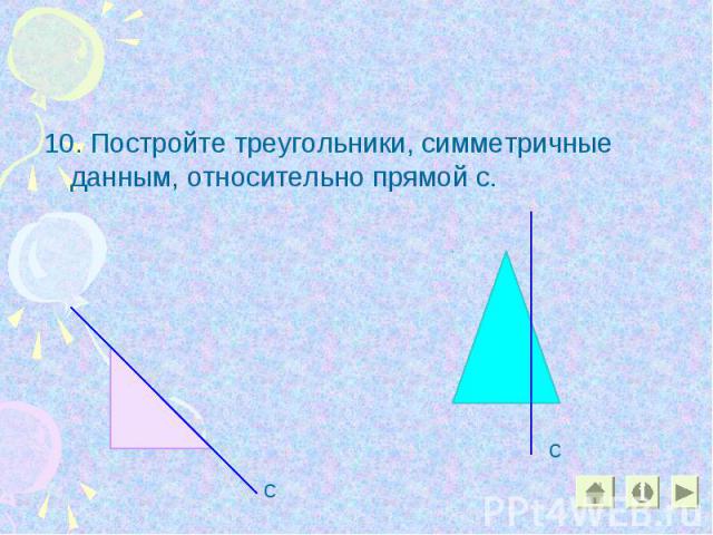 10. Постройте треугольники, симметричные данным, относительно прямой с. 10. Постройте треугольники, симметричные данным, относительно прямой с.