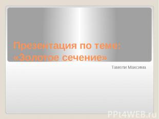 Презентация по теме: «Золотое сечение» Тамели Максима