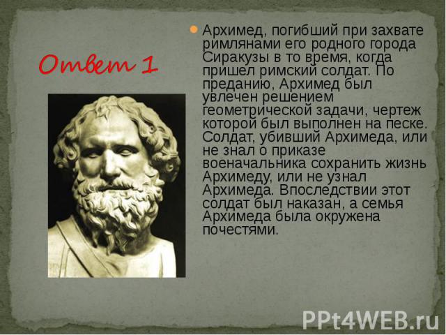 Архимед, погибший при захвате римлянами его родного города Сиракузы в то время, когда пришел римский солдат. По преданию, Архимед был увлечен решением геометрической задачи, чертеж которой был выполнен на песке. Солдат, убивший Архимеда, или не знал…