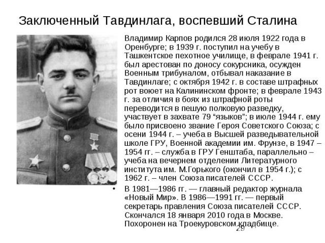 Владимир Карпов родился 28 июля 1922 года в Оренбурге; в 1939 г. поступил на учебу в Ташкентское пехотное училище, в феврале 1941 г. был арестован по доносу сокурсника, осужден Военным трибуналом, отбывал наказание в Тавдинлаге; с октября 1942 г. в …