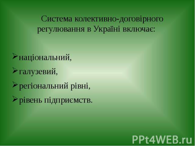 Система колективно-договірного регулювання в Україні включає: національний, галузевий, регіональний рівні, рівень підприємств.