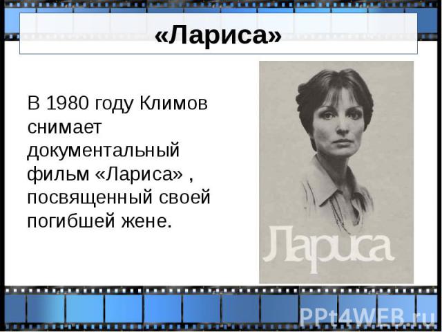 «Лариса» В 1980 году Климов снимает документальный фильм «Лариса» , посвященный своей погибшей жене.