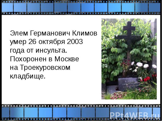 Элем Германович Климов умер 26 октября 2003 года от инсульта. Похоронен в Москве на Троекуровском кладбище. Элем Германович Климов умер 26 октября 2003 года от инсульта. Похоронен в Москве на Троекур…