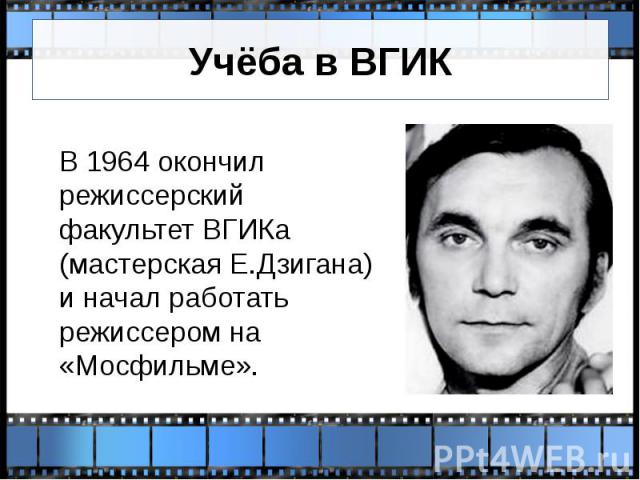 Учёба в ВГИК В 1964 окончил режиссерский факультет ВГИКа (мастерская Е.Дзигана) и начал работать режиссером на «Мосфильме».