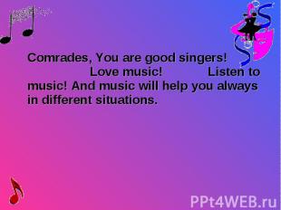 Comrades, You are good singers! Love music! Listen to music! And music will help