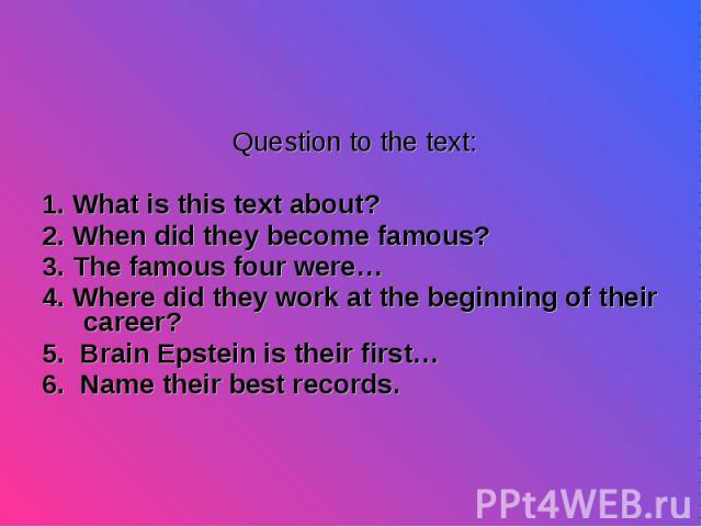 Question to the text: Question to the text: 1. What is this text about? 2. When did they become famous? 3. The famous four were… 4. Where did they work at the beginning of their career? 5. Brain Epstein is their first… 6. Name their best records.
