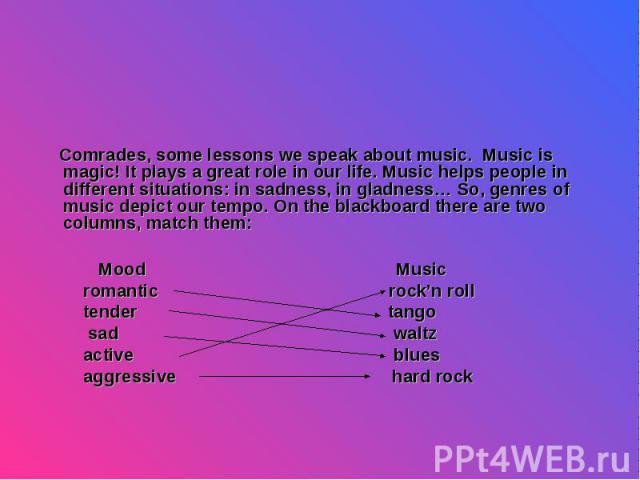 Comrades, some lessons we speak about music. Music is magic! It plays a great role in our life. Music helps people in different situations: in sadness, in gladness… So, genres of music depict our tempo. On the blackboard there are two columns, match…