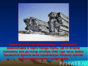Аджимушкайские каменоломни — подземные каменоломни в черте города Керчь, где со