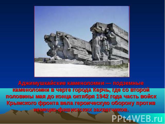 Аджимушкайские каменоломни — подземные каменоломни в черте города Керчь, где со второй половины мая до конца октября 1942 года часть войск Крымского фронта вела героическую оборону против немецко-фашистских захватчиков.
