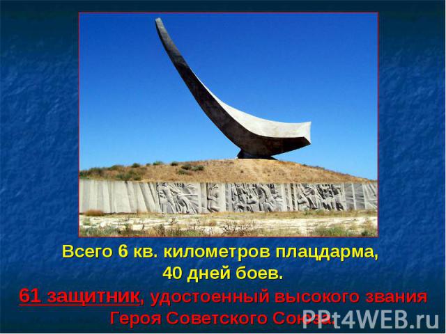 Всего 6 кв. километров плацдарма, 40 дней боев. 61 защитник, удостоенный высокого звания Героя Советского Союза.