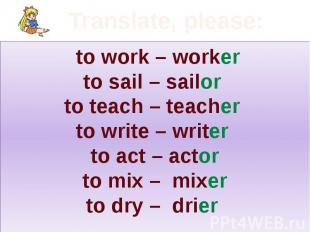 Translate, please: to work – worker to sail – sailor to teach – teacher to write